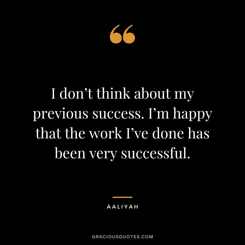 I don’t think about my previous success. I’m happy that the work I’ve done has been very successful.