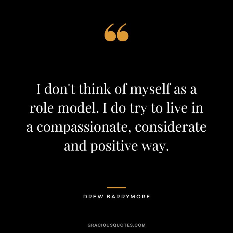 I don't think of myself as a role model. I do try to live in a compassionate, considerate and positive way.