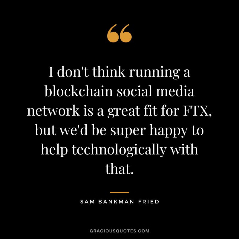 I don't think running a blockchain social media network is a great fit for FTX, but we'd be super happy to help technologically with that.