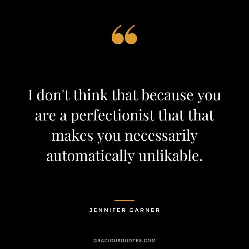 I don't think that because you are a perfectionist that that makes you necessarily automatically unlikable.