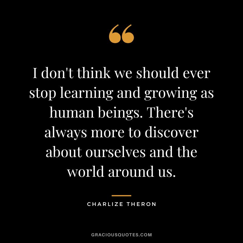 I don't think we should ever stop learning and growing as human beings. There's always more to discover about ourselves and the world around us.