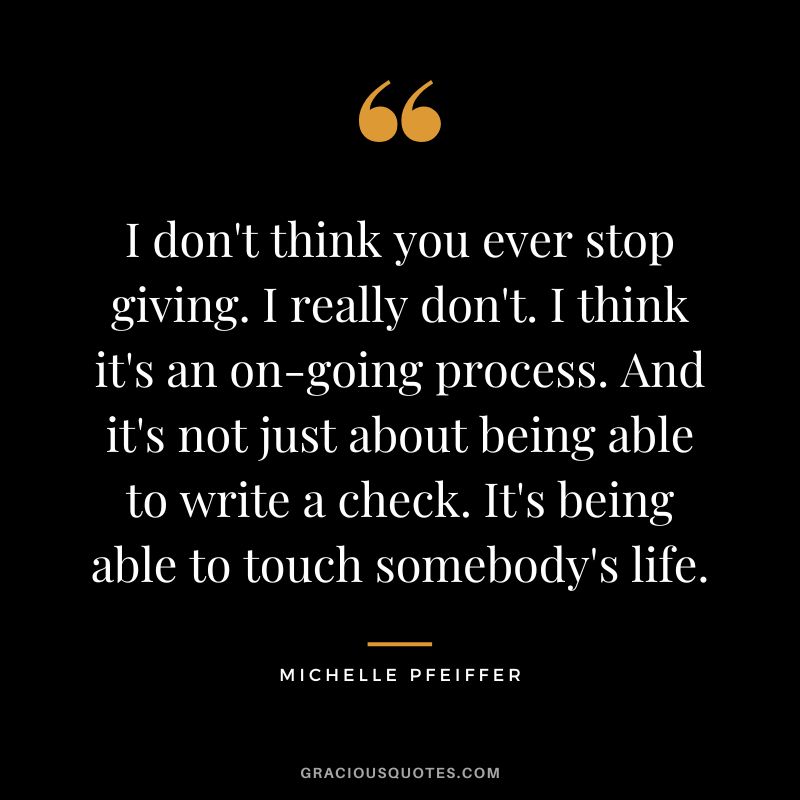 I don't think you ever stop giving. I really don't. I think it's an on-going process. And it's not just about being able to write a check. It's being able to touch somebody's life.