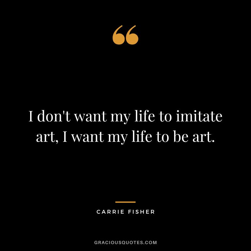 I don't want my life to imitate art, I want my life to be art.