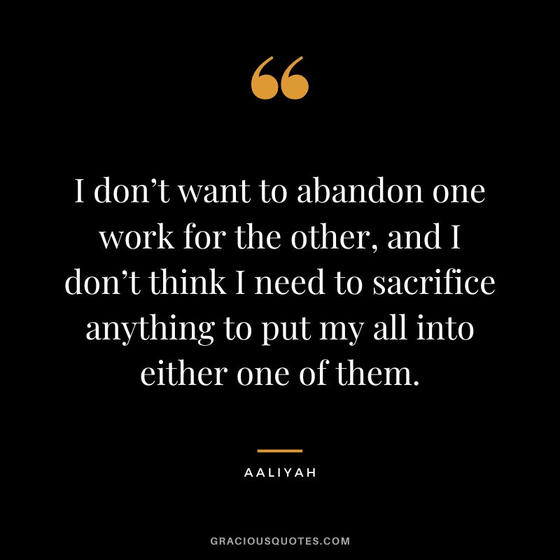 I don’t want to abandon one work for the other, and I don’t think I need to sacrifice anything to put my all into either one of them.