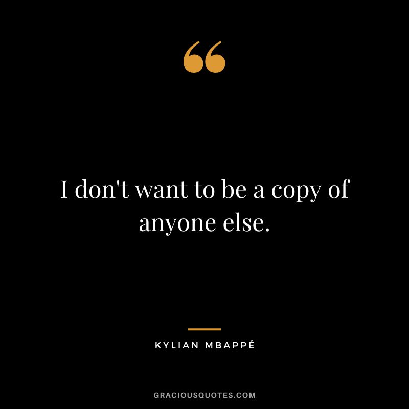 I don't want to be a copy of anyone else.