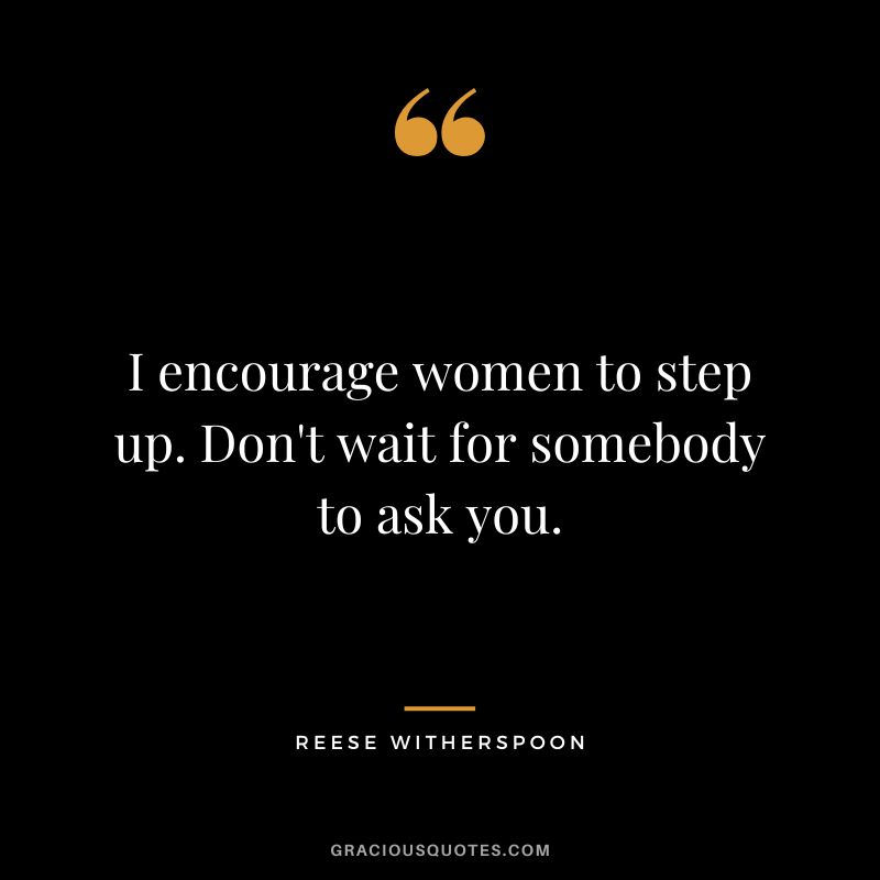 I encourage women to step up. Don't wait for somebody to ask you.