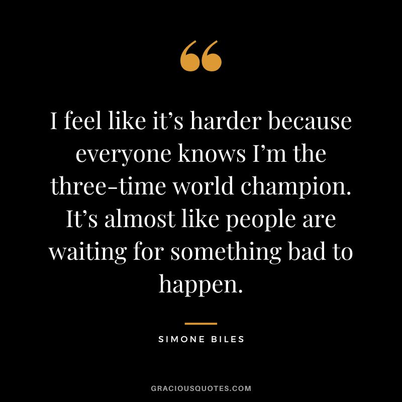 I feel like it’s harder because everyone knows I’m the three-time world champion. It’s almost like people are waiting for something bad to happen.