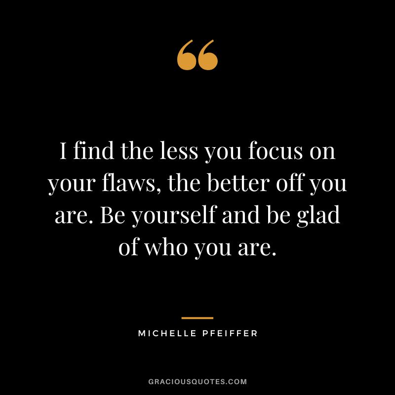 I find the less you focus on your flaws, the better off you are. Be yourself and be glad of who you are.