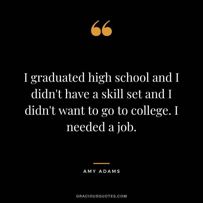 I graduated high school and I didn't have a skill set and I didn't want to go to college. I needed a job.