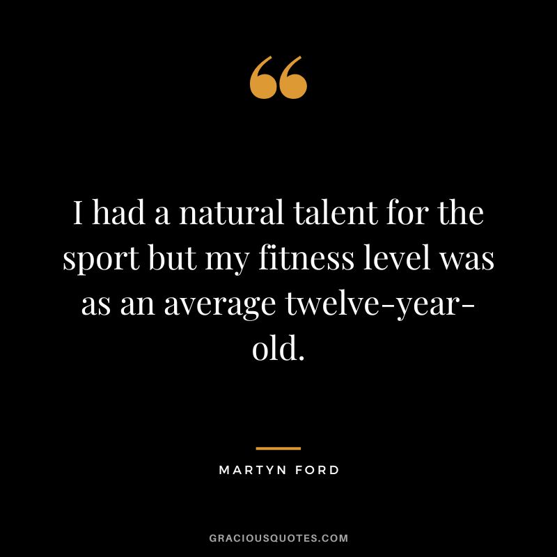 I had a natural talent for the sport but my fitness level was as an average twelve-year-old.
