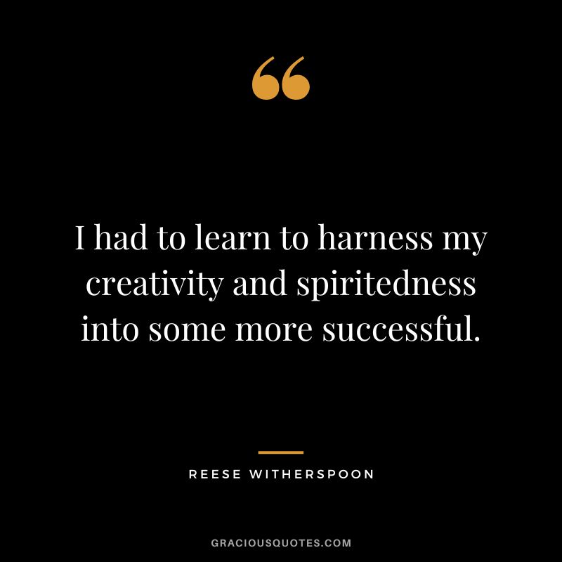 I had to learn to harness my creativity and spiritedness into some more successful.