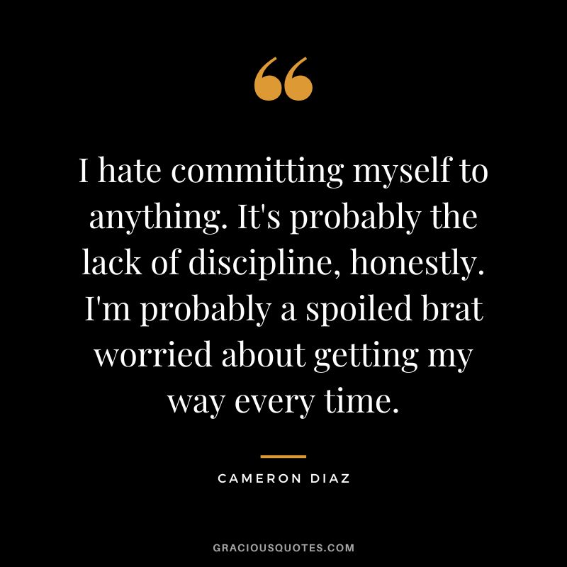 I hate committing myself to anything. It's probably the lack of discipline, honestly. I'm probably a spoiled brat worried about getting my way every time.