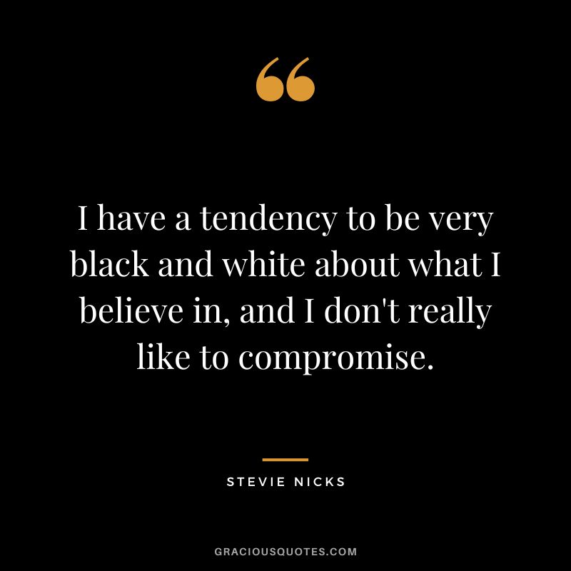 I have a tendency to be very black and white about what I believe in, and I don't really like to compromise.