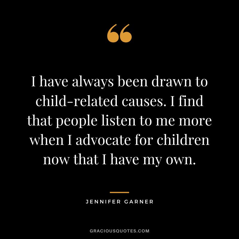 I have always been drawn to child-related causes. I find that people listen to me more when I advocate for children now that I have my own.