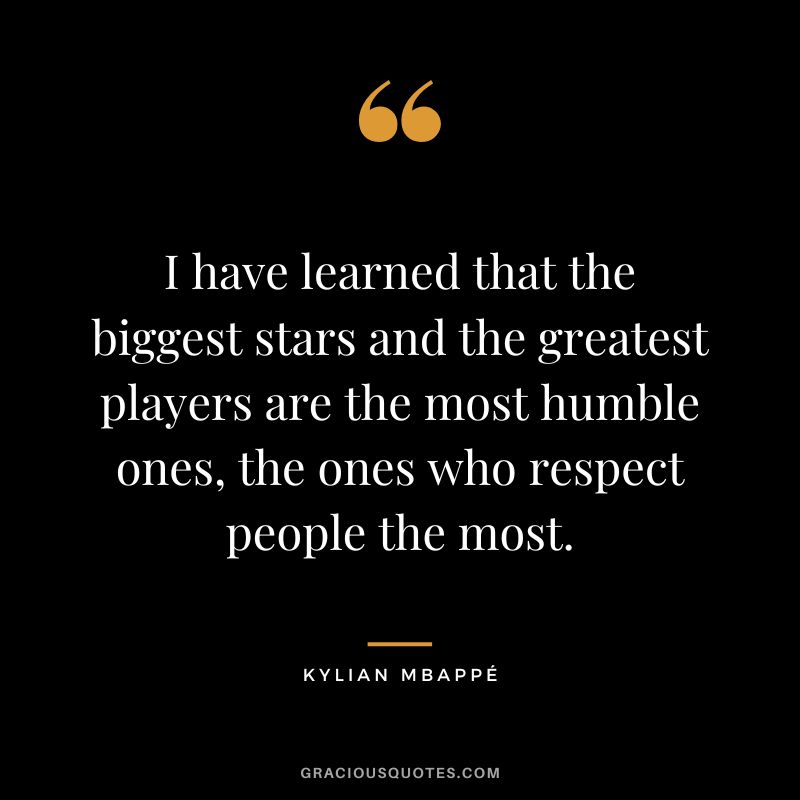 I have learned that the biggest stars and the greatest players are the most humble ones, the ones who respect people the most.