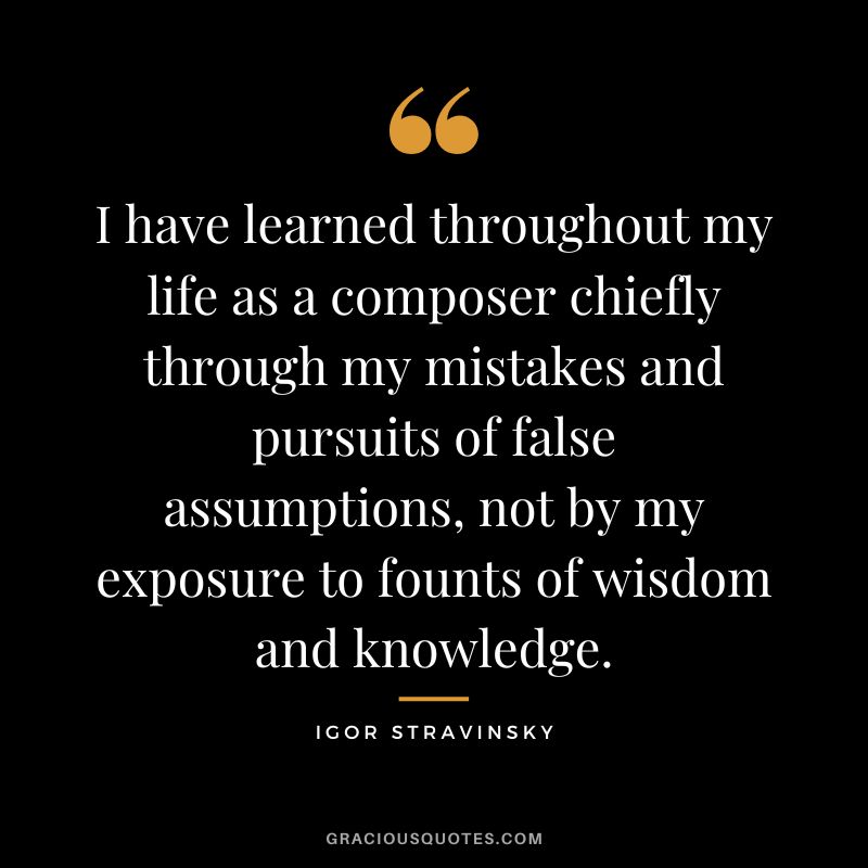 I have learned throughout my life as a composer chiefly through my mistakes and pursuits of false assumptions, not by my exposure to founts of wisdom and knowledge.