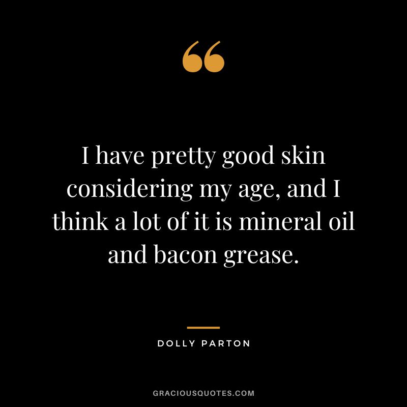 I have pretty good skin considering my age, and I think a lot of it is mineral oil and bacon grease.