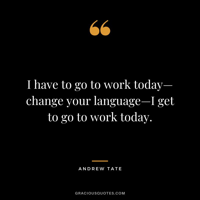 I have to go to work today—change your language—I get to go to work today.