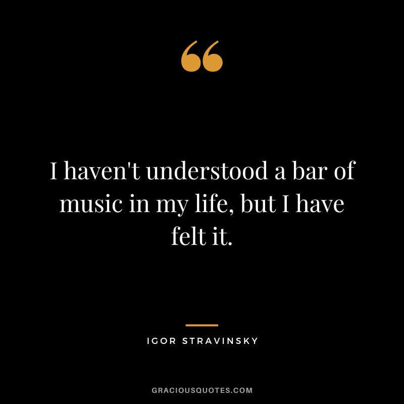 I haven't understood a bar of music in my life, but I have felt it.