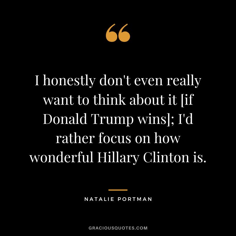 I honestly don't even really want to think about it [if Donald Trump wins]; I'd rather focus on how wonderful Hillary Clinton is.
