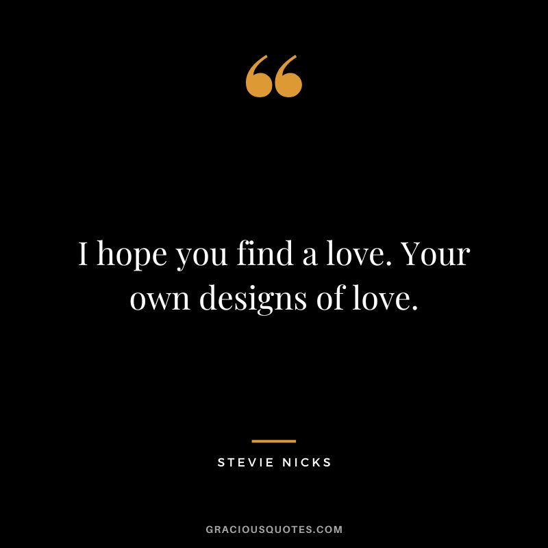 I hope you find a love. Your own designs of love.