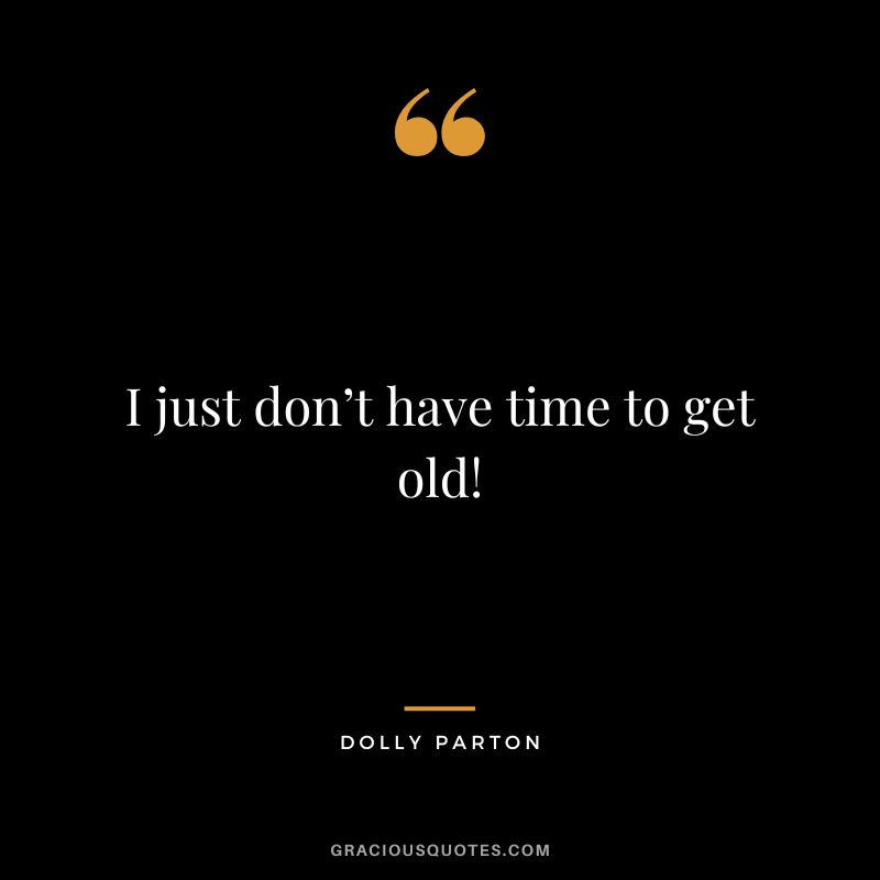 I just don’t have time to get old!