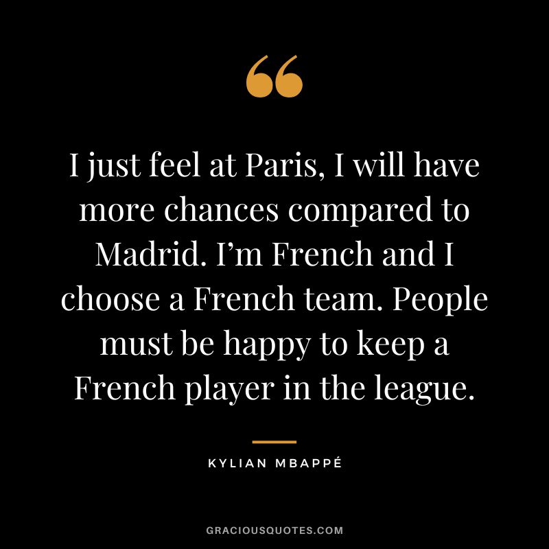 I just feel at Paris, I will have more chances compared to Madrid. I’m French and I choose a French team. People must be happy to keep a French player in the league.