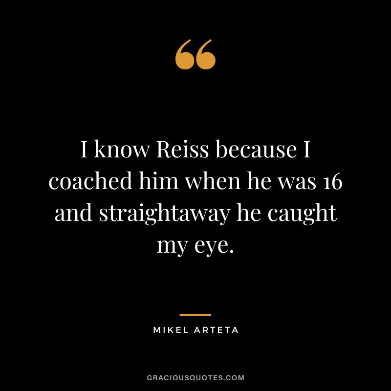 I know Reiss because I coached him when he was 16 and straightaway he caught my eye.