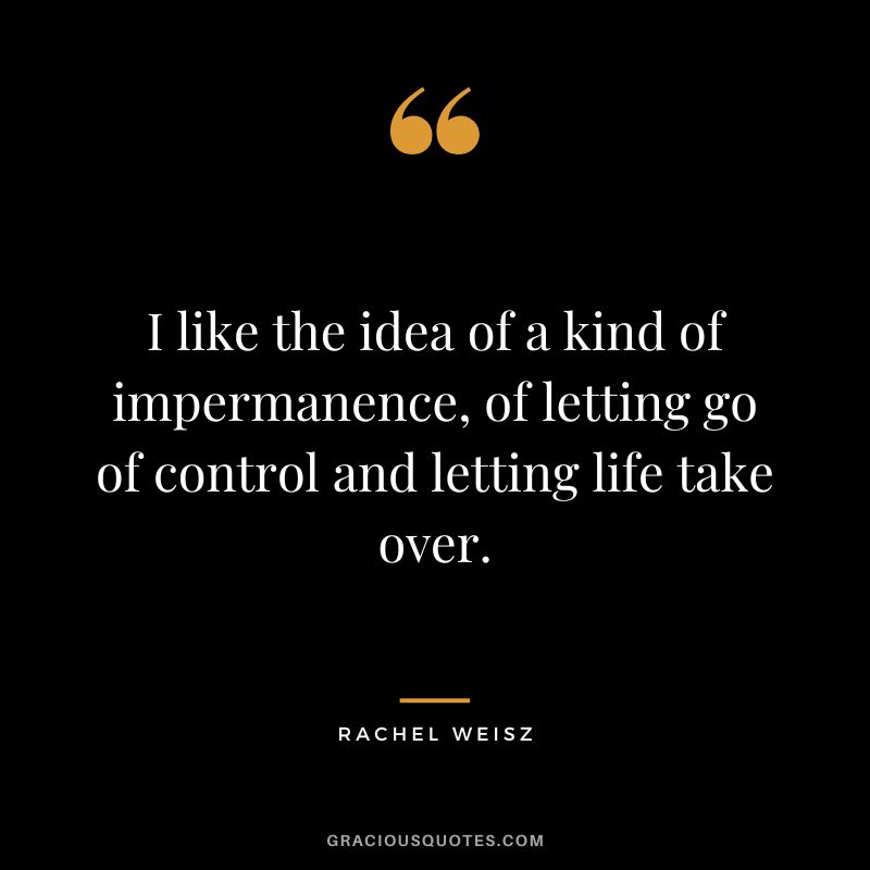 I like the idea of a kind of impermanence, of letting go of control and letting life take over.