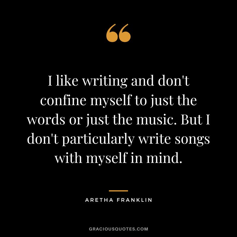 I like writing and don't confine myself to just the words or just the music. But I don't particularly write songs with myself in mind.