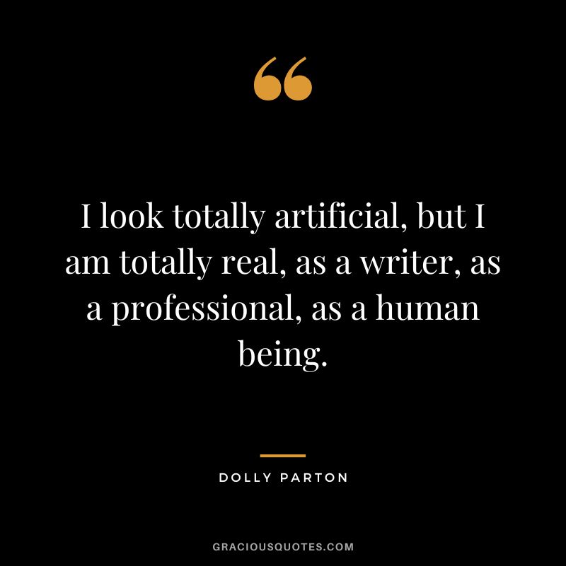 I look totally artificial, but I am totally real, as a writer, as a professional, as a human being.