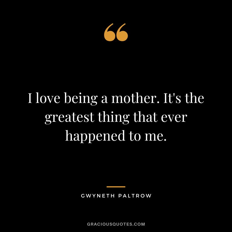 I love being a mother. It's the greatest thing that ever happened to me.