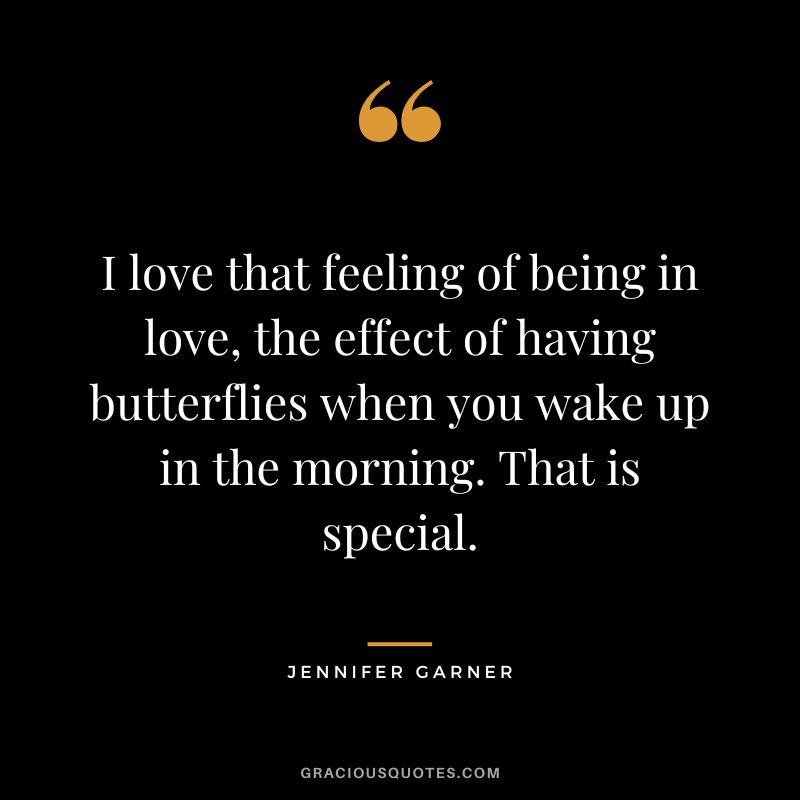 I love that feeling of being in love, the effect of having butterflies when you wake up in the morning. That is special.