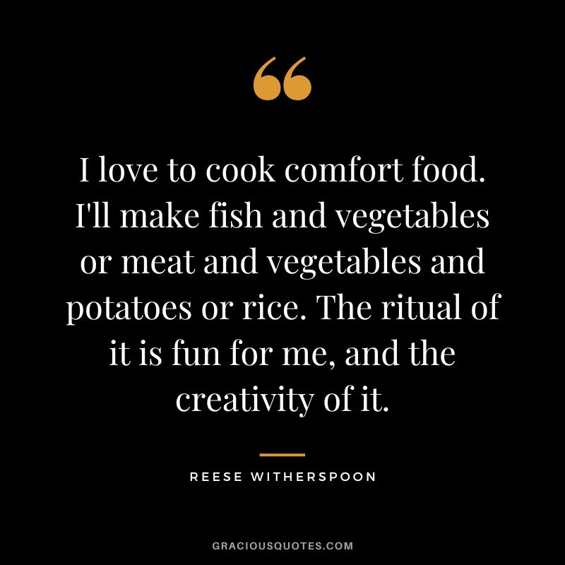 I love to cook comfort food. I'll make fish and vegetables or meat and vegetables and potatoes or rice. The ritual of it is fun for me, and the creativity of it.