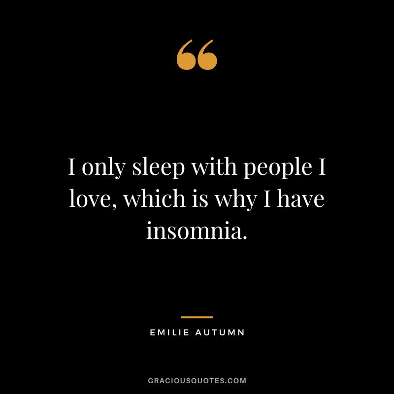 I only sleep with people I love, which is why I have insomnia.