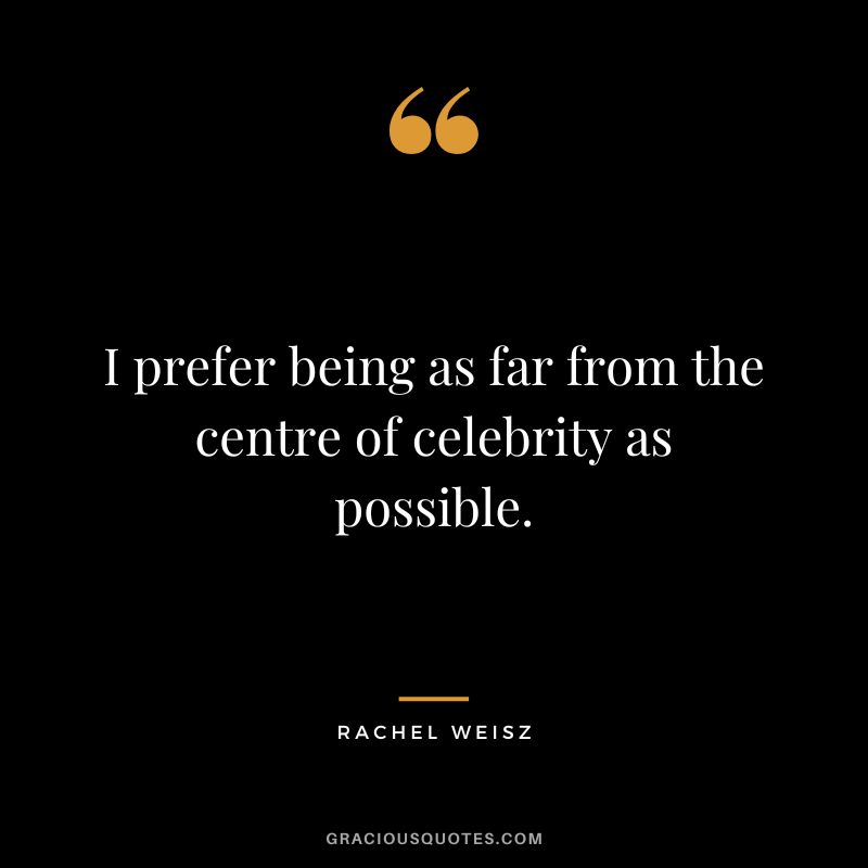I prefer being as far from the centre of celebrity as possible.