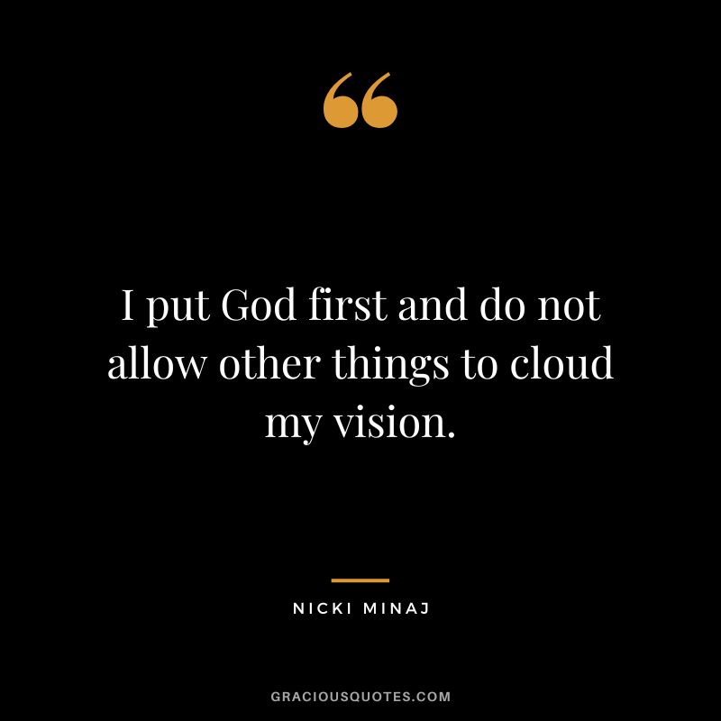 I put God first and do not allow other things to cloud my vision.