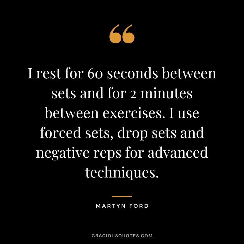 I rest for 60 seconds between sets and for 2 minutes between exercises. I use forced sets, drop sets and negative reps for advanced techniques.