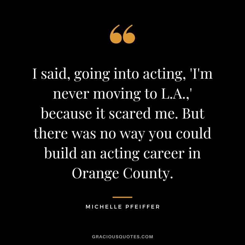 I said, going into acting, 'I'm never moving to L.A.,' because it scared me. But there was no way you could build an acting career in Orange County.