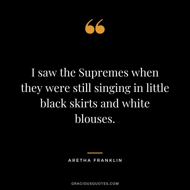 I saw the Supremes when they were still singing in little black skirts and white blouses.