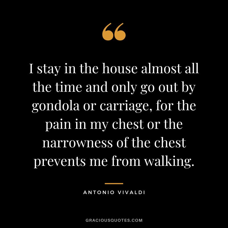 I stay in the house almost all the time and only go out by gondola or carriage, for the pain in my chest or the narrowness of the chest prevents me from walking.