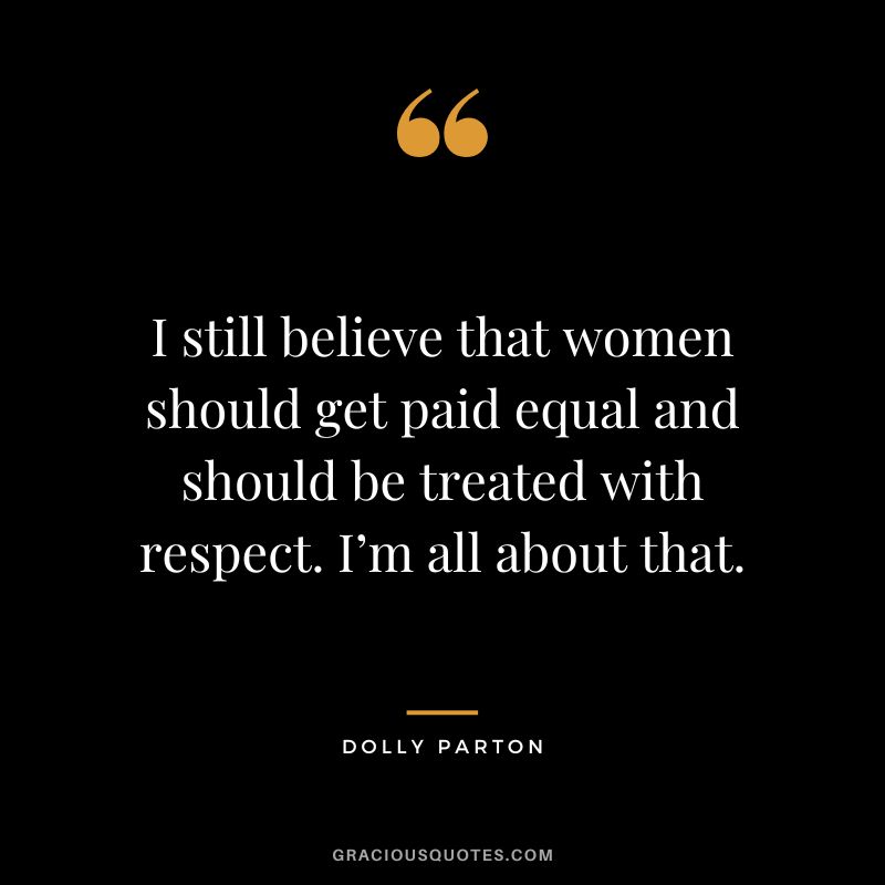 I still believe that women should get paid equal and should be treated with respect. I’m all about that.