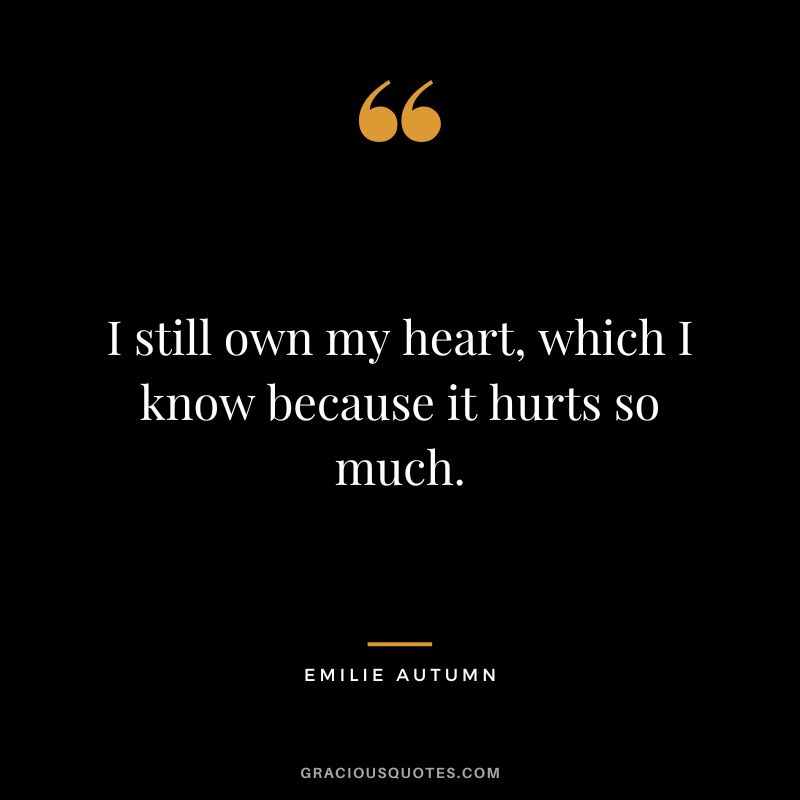 I still own my heart, which I know because it hurts so much.