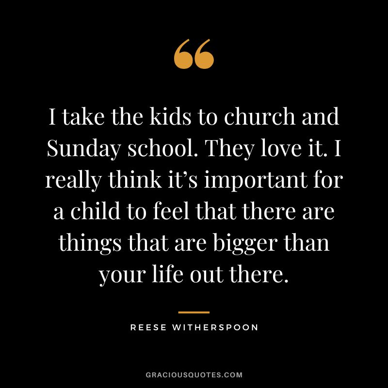 I take the kids to church and Sunday school. They love it. I really think it’s important for a child to feel that there are things that are bigger than your life out there.