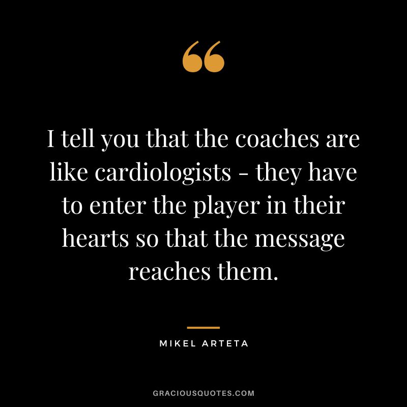 I tell you that the coaches are like cardiologists - they have to enter the player in their hearts so that the message reaches them.
