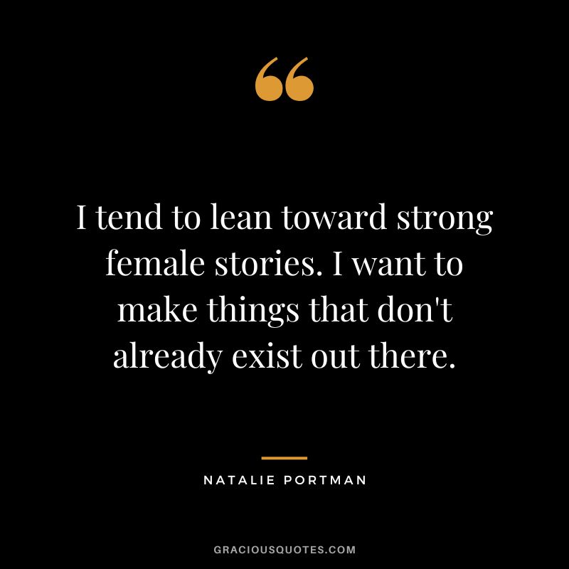 I tend to lean toward strong female stories. I want to make things that don't already exist out there.
