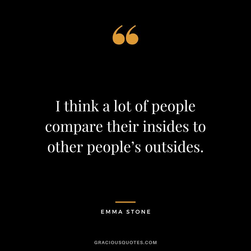 I think a lot of people compare their insides to other people’s outsides.