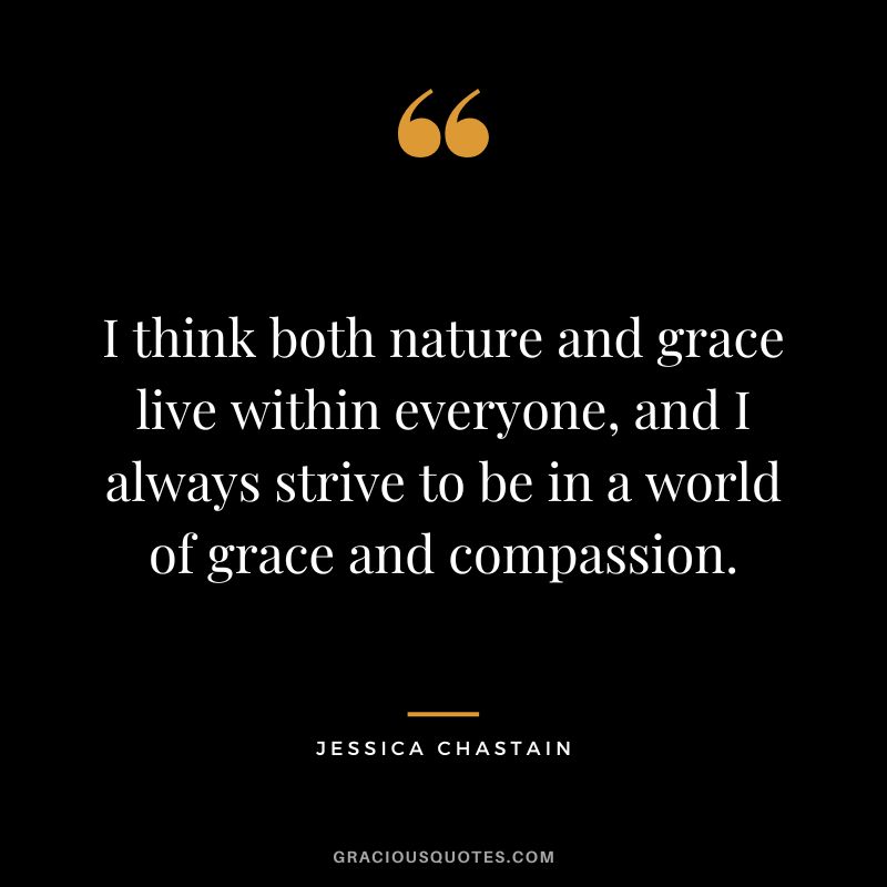 I think both nature and grace live within everyone, and I always strive to be in a world of grace and compassion.