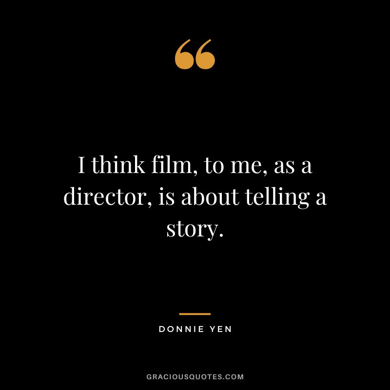 I think film, to me, as a director, is about telling a story.