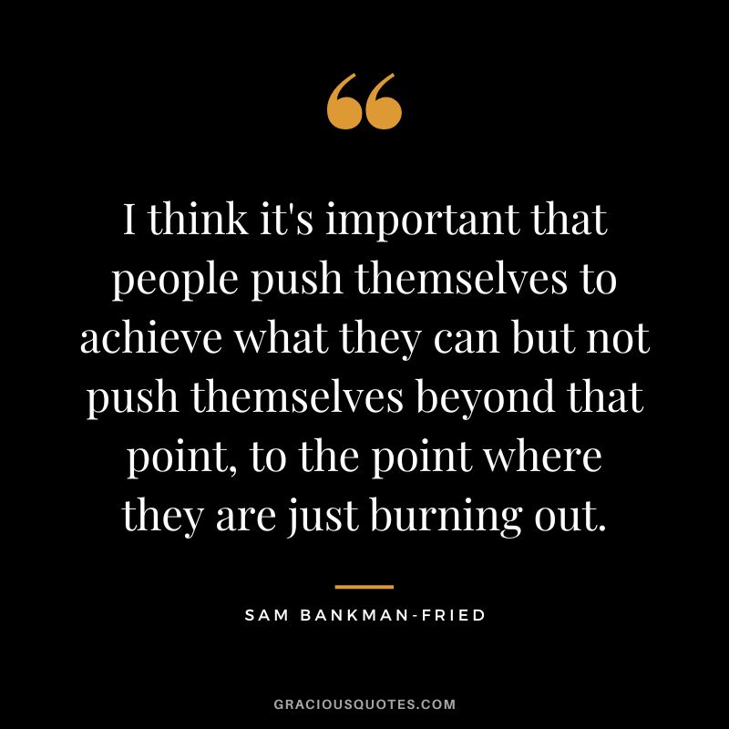 I think it's important that people push themselves to achieve what they can but not push themselves beyond that point, to the point where they are just burning out.